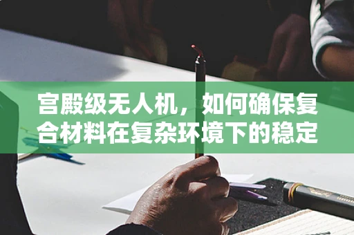 宫殿级无人机，如何确保复合材料在复杂环境下的稳定与美观？