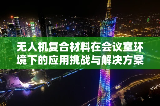 无人机复合材料在会议室环境下的应用挑战与解决方案