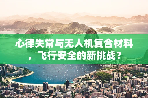 心律失常与无人机复合材料，飞行安全的新挑战？
