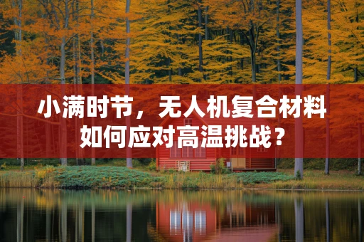 小满时节，无人机复合材料如何应对高温挑战？