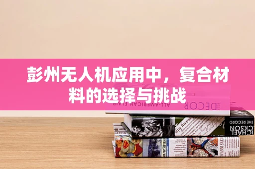 彭州无人机应用中，复合材料的选择与挑战