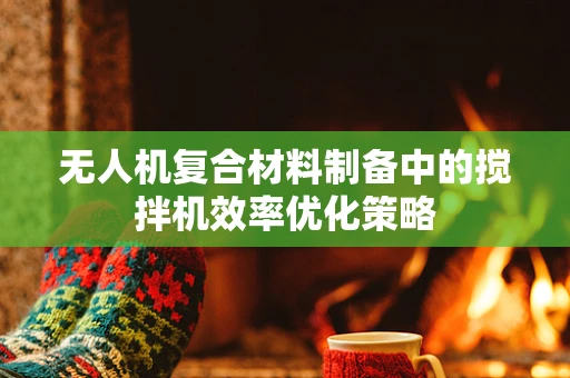 无人机复合材料制备中的搅拌机效率优化策略