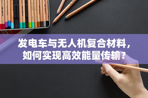 发电车与无人机复合材料，如何实现高效能量传输？
