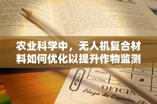 农业科学中，无人机复合材料如何优化以提升作物监测精度？