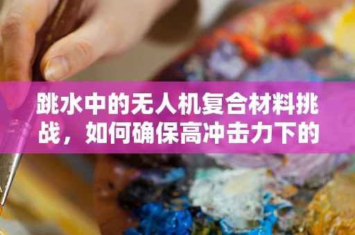跳水中的无人机复合材料挑战，如何确保高冲击力下的结构完整性？