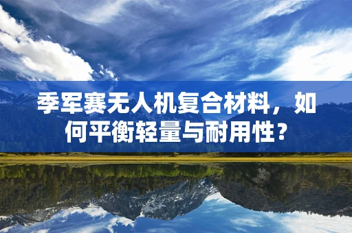 季军赛无人机复合材料，如何平衡轻量与耐用性？