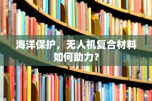 海洋保护，无人机复合材料如何助力？