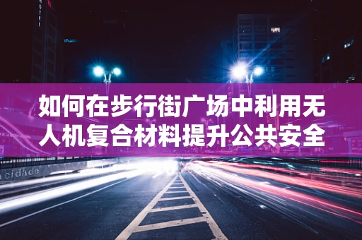 如何在步行街广场中利用无人机复合材料提升公共安全？