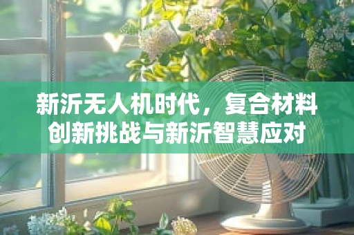 新沂无人机时代，复合材料创新挑战与新沂智慧应对