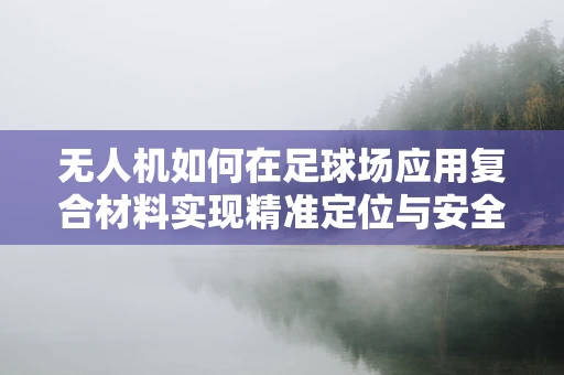 无人机如何在足球场应用复合材料实现精准定位与安全飞行？