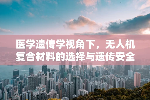 医学遗传学视角下，无人机复合材料的选择与遗传安全