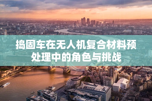 捣固车在无人机复合材料预处理中的角色与挑战