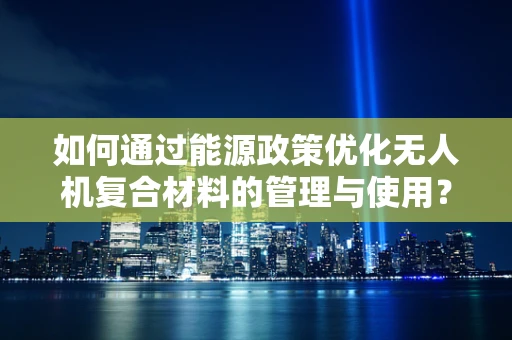 如何通过能源政策优化无人机复合材料的管理与使用？