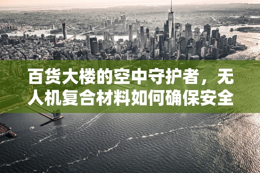 百货大楼的空中守护者，无人机复合材料如何确保安全穿梭？
