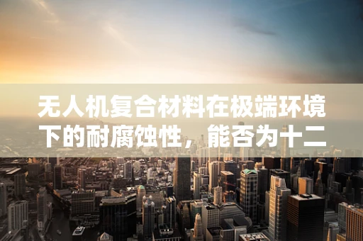 无人机复合材料在极端环境下的耐腐蚀性，能否为十二指肠溃疡治疗提供新思路？