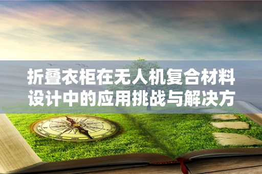 折叠衣柜在无人机复合材料设计中的应用挑战与解决方案