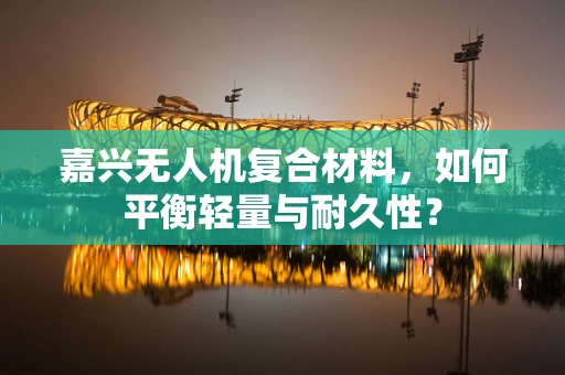 嘉兴无人机复合材料，如何平衡轻量与耐久性？