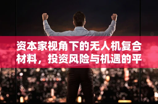 资本家视角下的无人机复合材料，投资风险与机遇的平衡术