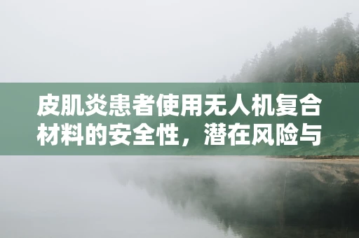 皮肌炎患者使用无人机复合材料的安全性，潜在风险与防护措施