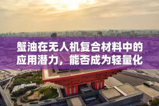 蟹油在无人机复合材料中的应用潜力，能否成为轻量化与自润滑的双重利器？