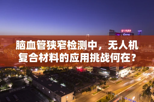 脑血管狭窄检测中，无人机复合材料的应用挑战何在？