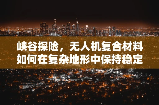 峡谷探险，无人机复合材料如何在复杂地形中保持稳定飞行？