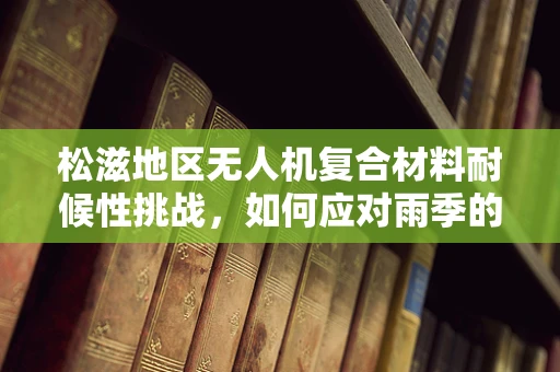 松滋地区无人机复合材料耐候性挑战，如何应对雨季的考验？