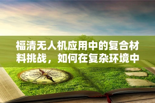 福清无人机应用中的复合材料挑战，如何在复杂环境中确保性能与安全？