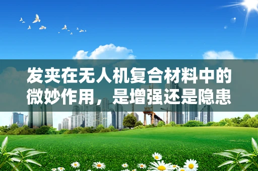 发夹在无人机复合材料中的微妙作用，是增强还是隐患？