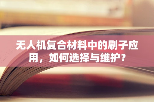 无人机复合材料中的刷子应用，如何选择与维护？