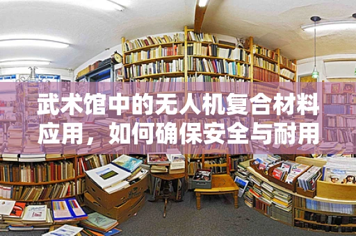武术馆中的无人机复合材料应用，如何确保安全与耐用？