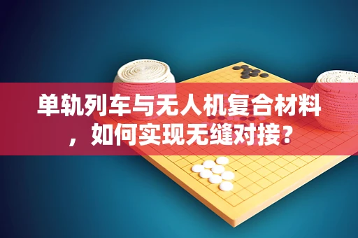 单轨列车与无人机复合材料，如何实现无缝对接？