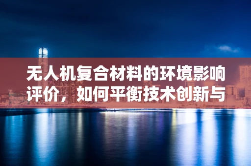无人机复合材料的环境影响评价，如何平衡技术创新与生态保护？