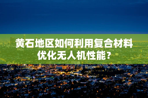 黄石地区如何利用复合材料优化无人机性能？