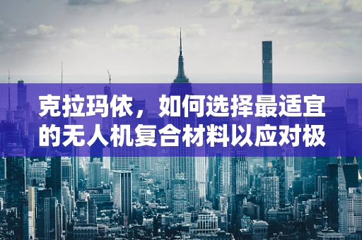 克拉玛依，如何选择最适宜的无人机复合材料以应对极端环境挑战？