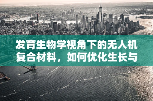 发育生物学视角下的无人机复合材料，如何优化生长与性能平衡？