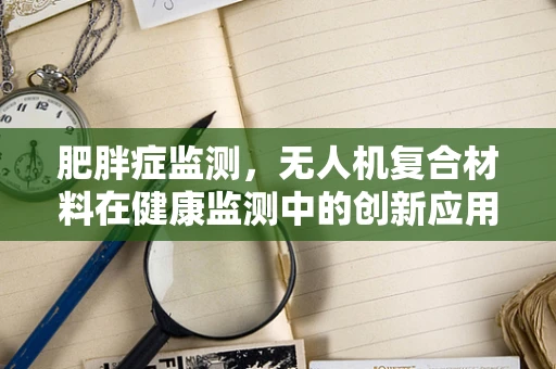 肥胖症监测，无人机复合材料在健康监测中的创新应用？