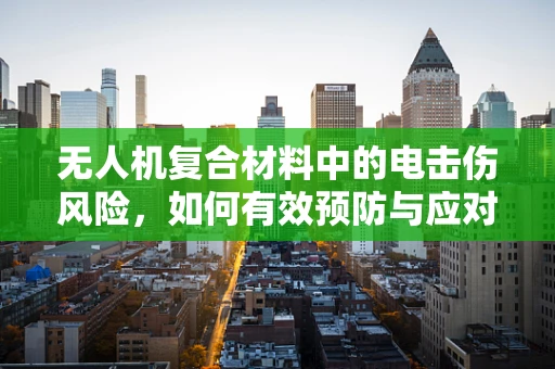 无人机复合材料中的电击伤风险，如何有效预防与应对？