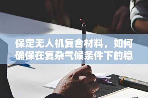保定无人机复合材料，如何确保在复杂气候条件下的稳定性能？