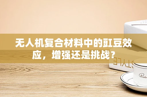 无人机复合材料中的豇豆效应，增强还是挑战？