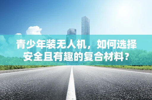 青少年装无人机，如何选择安全且有趣的复合材料？