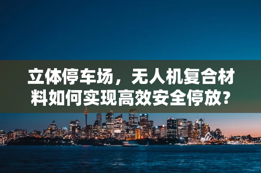 立体停车场，无人机复合材料如何实现高效安全停放？