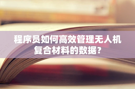 程序员如何高效管理无人机复合材料的数据？