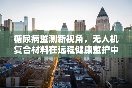 糖尿病监测新视角，无人机复合材料在远程健康监护中的应用挑战