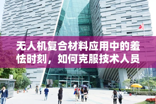 无人机复合材料应用中的羞怯时刻，如何克服技术人员的心理障碍？