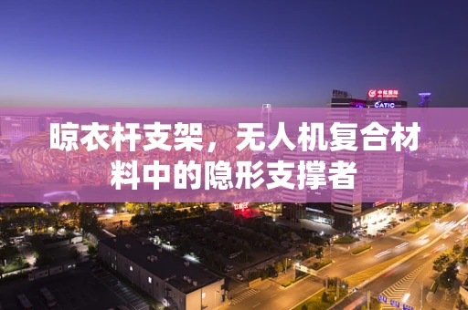 晾衣杆支架，无人机复合材料中的隐形支撑者