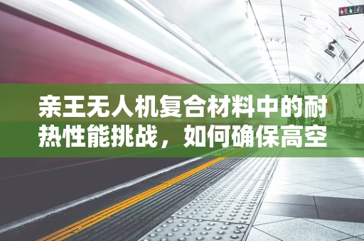 亲王无人机复合材料中的耐热性能挑战，如何确保高空作业的稳定性？