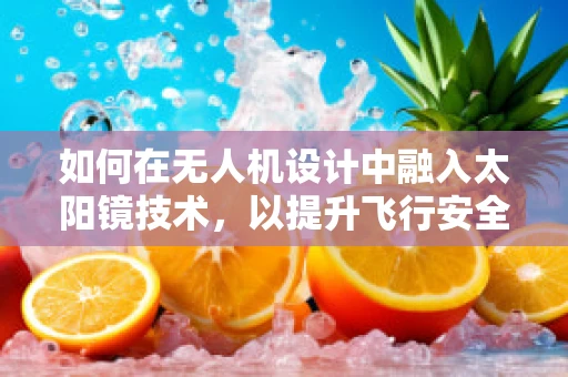 如何在无人机设计中融入太阳镜技术，以提升飞行安全与操控体验？