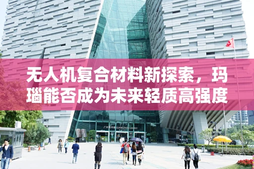 无人机复合材料新探索，玛瑙能否成为未来轻质高强度的黑科技？