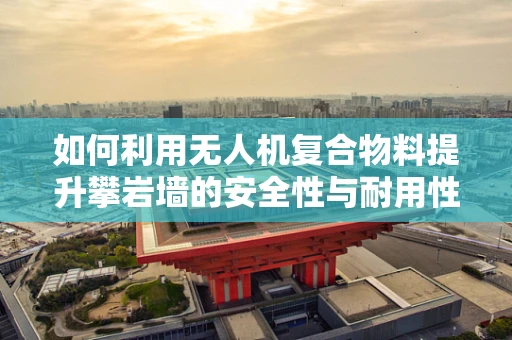 如何利用无人机复合物料提升攀岩墙的安全性与耐用性？